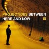 PROJECTIONS - BETWEEN HERE AND NOW - 