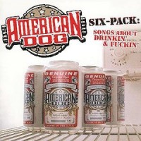 AMERICAN DOG - SIX PACK (SONGS ABOUT DRINKIN' & FUCKIN' - 